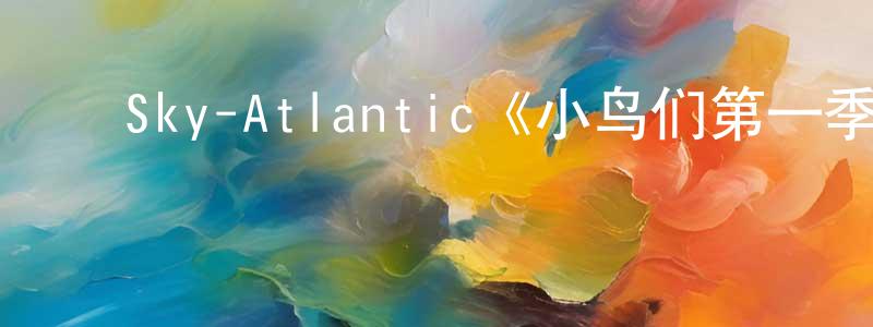 曹瑞斌的动漫综艺大全,Sky-Atlantic《小鸟们第一季》迅雷下载/在线观看/百度云-都市/情感-美剧天堂